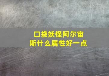 口袋妖怪阿尔宙斯什么属性好一点