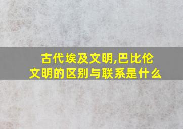 古代埃及文明,巴比伦文明的区别与联系是什么