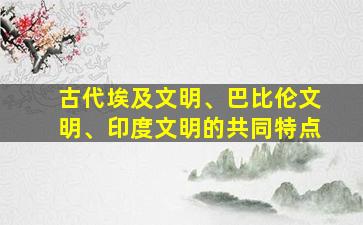 古代埃及文明、巴比伦文明、印度文明的共同特点