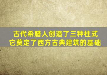 古代希腊人创造了三种柱式它奠定了西方古典建筑的基础