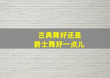 古典舞好还是爵士舞好一点儿