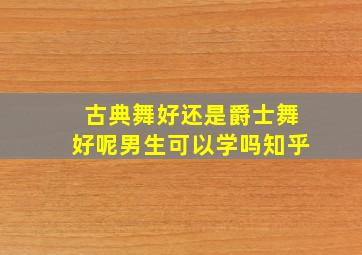 古典舞好还是爵士舞好呢男生可以学吗知乎