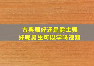 古典舞好还是爵士舞好呢男生可以学吗视频