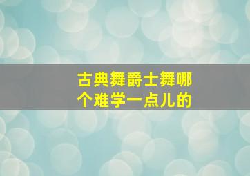 古典舞爵士舞哪个难学一点儿的