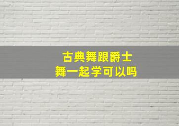 古典舞跟爵士舞一起学可以吗