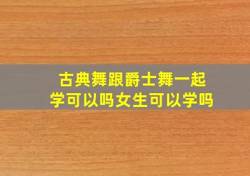 古典舞跟爵士舞一起学可以吗女生可以学吗