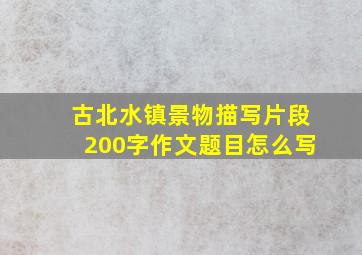 古北水镇景物描写片段200字作文题目怎么写