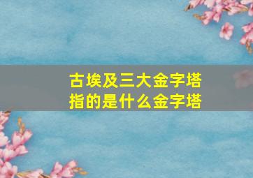 古埃及三大金字塔指的是什么金字塔