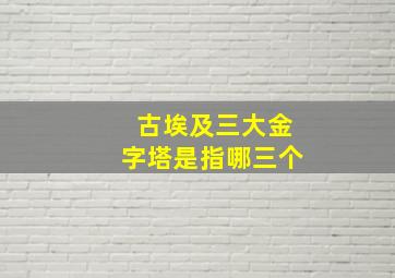 古埃及三大金字塔是指哪三个