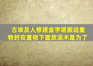 古埃及人修建金字塔搬运重物时在重物下面放滚木是为了