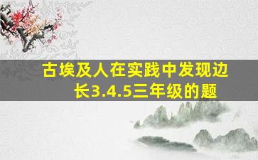 古埃及人在实践中发现边长3.4.5三年级的题