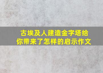 古埃及人建造金字塔给你带来了怎样的启示作文