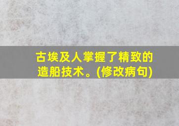 古埃及人掌握了精致的造船技术。(修改病句)