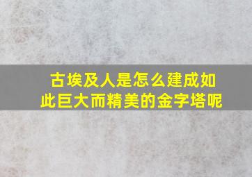 古埃及人是怎么建成如此巨大而精美的金字塔呢