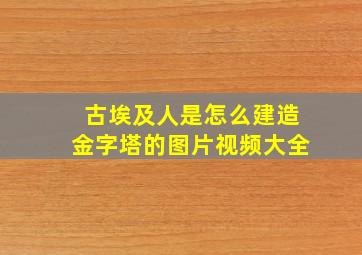 古埃及人是怎么建造金字塔的图片视频大全