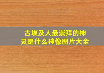 古埃及人最崇拜的神灵是什么神像图片大全