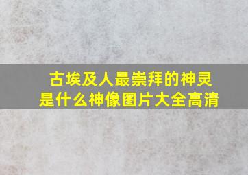 古埃及人最崇拜的神灵是什么神像图片大全高清