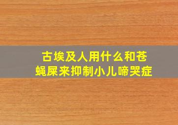 古埃及人用什么和苍蝇屎来抑制小儿啼哭症