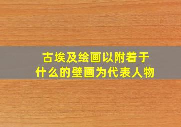 古埃及绘画以附着于什么的壁画为代表人物