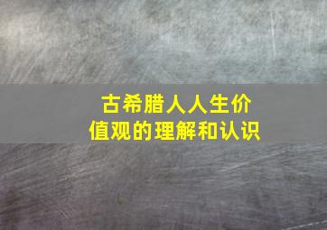 古希腊人人生价值观的理解和认识