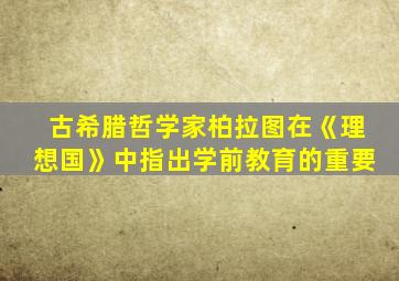 古希腊哲学家柏拉图在《理想国》中指出学前教育的重要