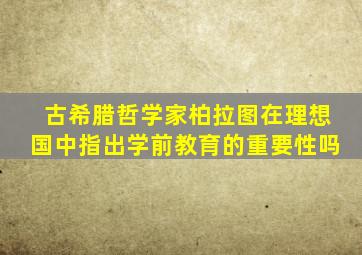 古希腊哲学家柏拉图在理想国中指出学前教育的重要性吗