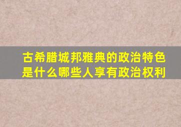 古希腊城邦雅典的政治特色是什么哪些人享有政治权利