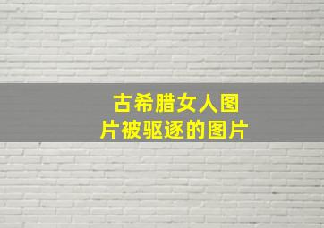 古希腊女人图片被驱逐的图片