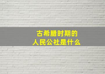 古希腊时期的人民公社是什么