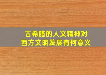 古希腊的人文精神对西方文明发展有何意义