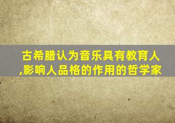 古希腊认为音乐具有教育人,影响人品格的作用的哲学家