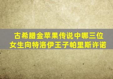 古希腊金苹果传说中哪三位女生向特洛伊王子帕里斯许诺