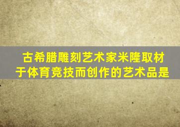 古希腊雕刻艺术家米隆取材于体育竞技而创作的艺术品是