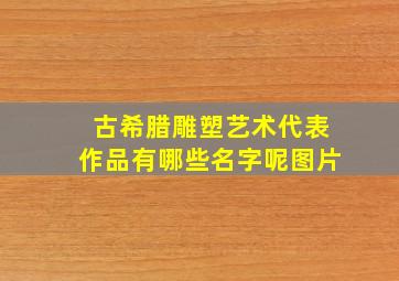 古希腊雕塑艺术代表作品有哪些名字呢图片