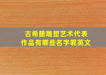 古希腊雕塑艺术代表作品有哪些名字呢英文