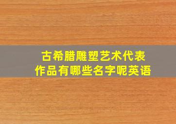 古希腊雕塑艺术代表作品有哪些名字呢英语