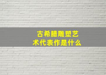 古希腊雕塑艺术代表作是什么