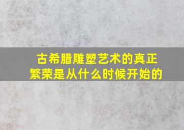 古希腊雕塑艺术的真正繁荣是从什么时候开始的