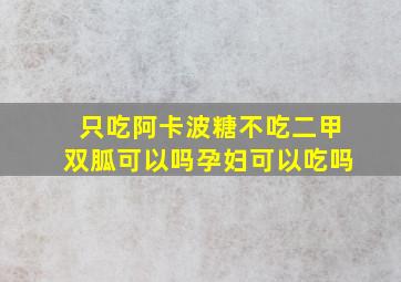 只吃阿卡波糖不吃二甲双胍可以吗孕妇可以吃吗