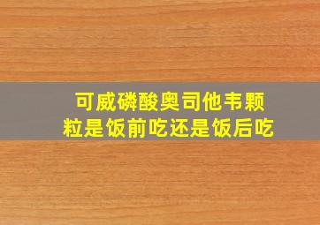 可威磷酸奥司他韦颗粒是饭前吃还是饭后吃