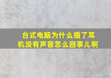 台式电脑为什么插了耳机没有声音怎么回事儿啊