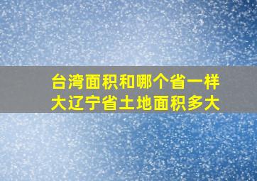 台湾面积和哪个省一样大辽宁省土地面积多大