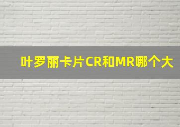 叶罗丽卡片CR和MR哪个大