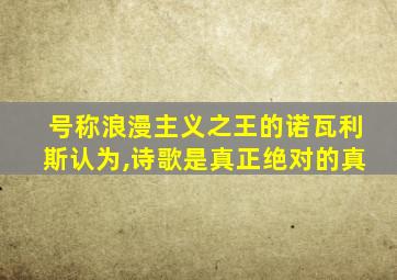 号称浪漫主义之王的诺瓦利斯认为,诗歌是真正绝对的真