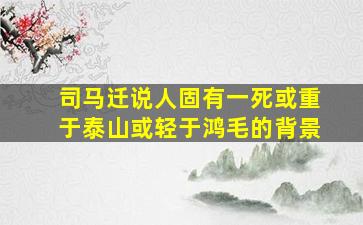 司马迁说人固有一死或重于泰山或轻于鸿毛的背景