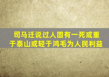 司马迁说过人固有一死或重于泰山或轻于鸿毛为人民利益