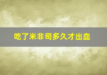 吃了米非司多久才出血