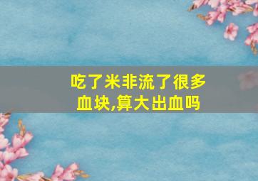 吃了米非流了很多血块,算大出血吗