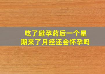 吃了避孕药后一个星期来了月经还会怀孕吗