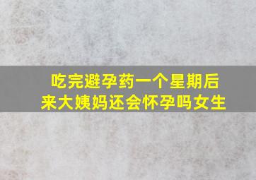 吃完避孕药一个星期后来大姨妈还会怀孕吗女生